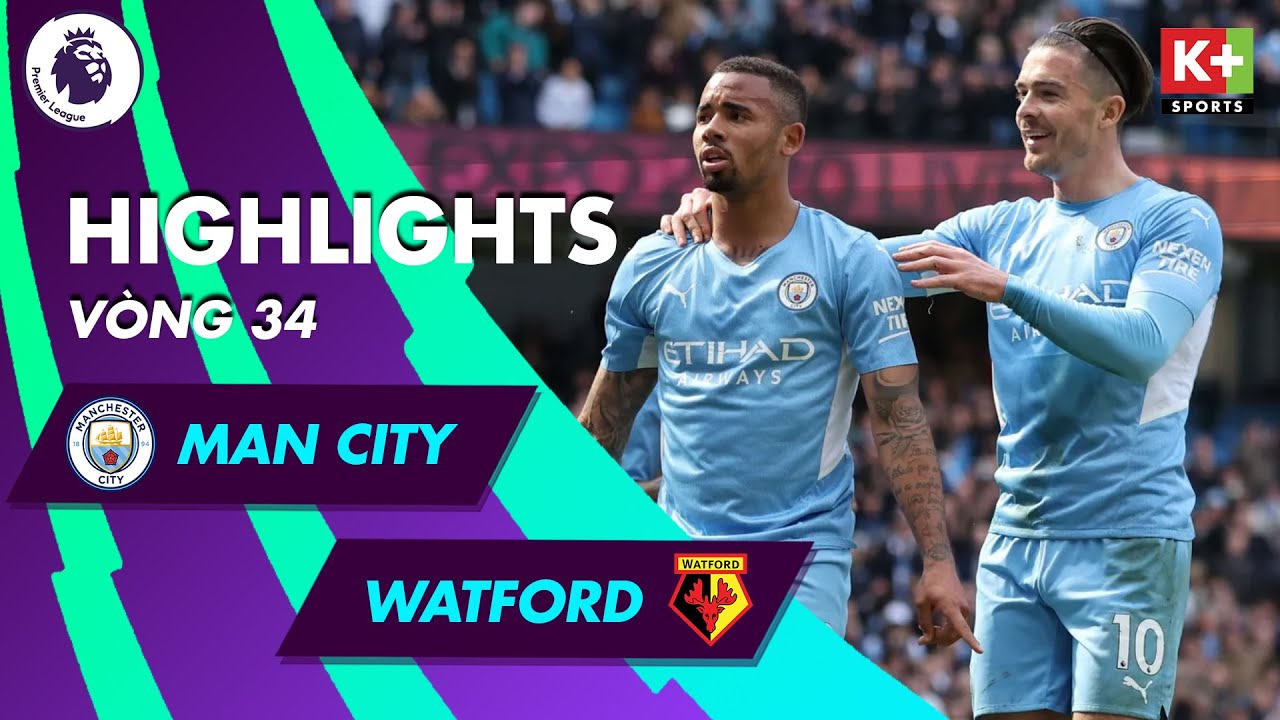 Man City vs Watford - vòng 34 Ngoại hạng Anh 2021/22