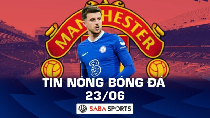 Tin nóng bóng đá tối hôm nay 23/6: MU lần cuối hỏi mua Mason Mount