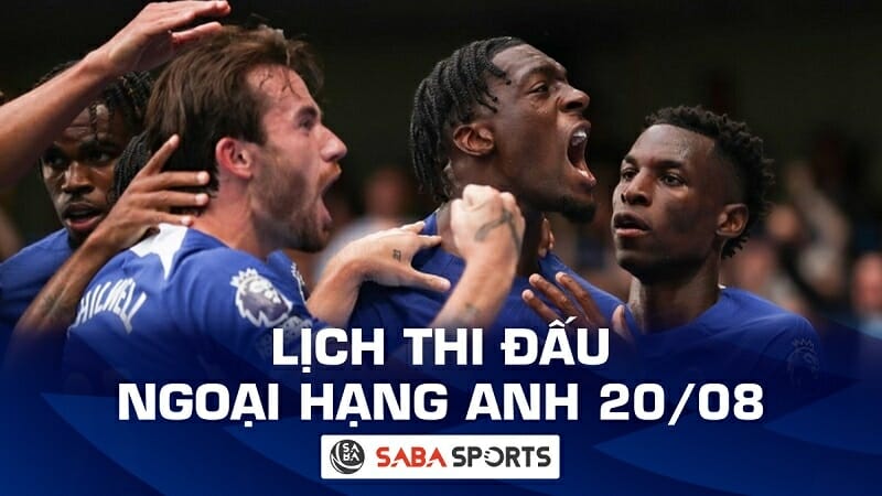 Lịch thi đấu Ngoại hạng Anh hôm nay ngày 20/08: Tâm điểm Chelsea