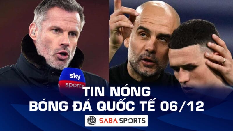 Tin nóng bóng đá quốc tế hôm nay ngày 06/12: Bị Pep ‘hạ nhục’, Carragher dè bỉu Man City