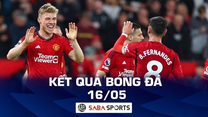 Kết quả bóng đá hôm nay 16/05: Man United và Chelsea cùng hưởng niềm vui