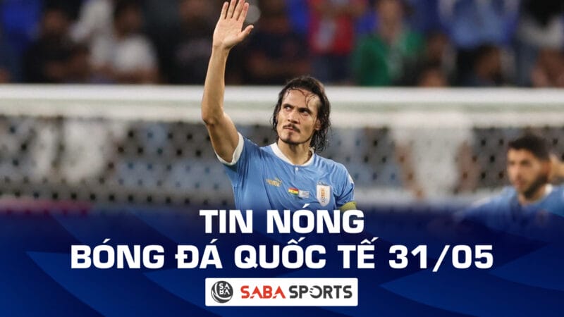 Tin nóng bóng đá quốc tế hôm nay 31/05: Cavani giã từ sự nghiệp quốc tế